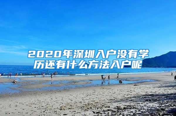 2020年深圳入戶沒有學歷還有什么方法入戶呢