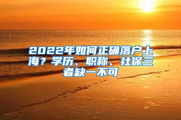 2022年如何正確落戶上海？學歷、職稱、社保三者缺一不可