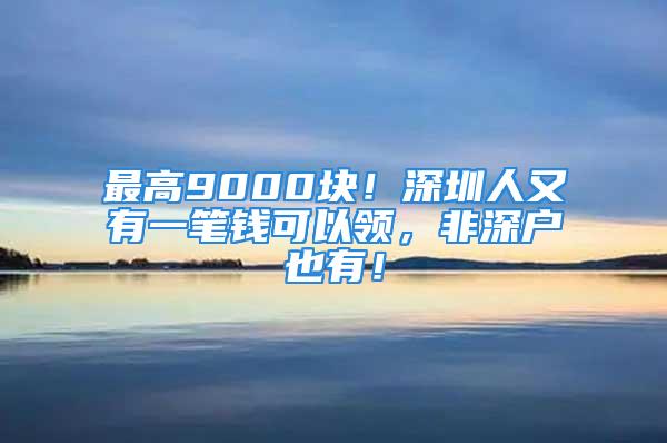 最高9000塊！深圳人又有一筆錢可以領，非深戶也有！