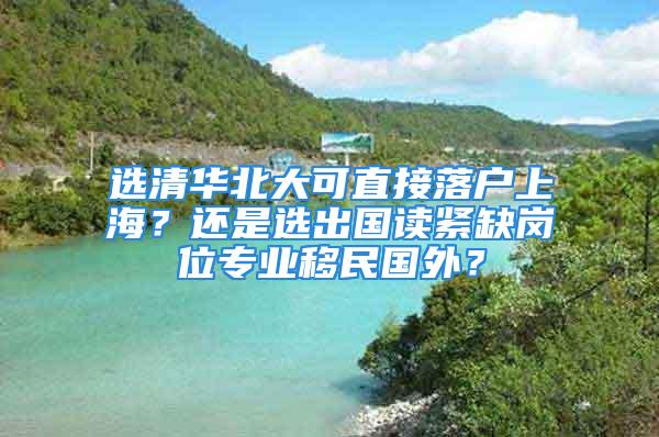 選清華北大可直接落戶上海？還是選出國讀緊缺崗位專業移民國外？