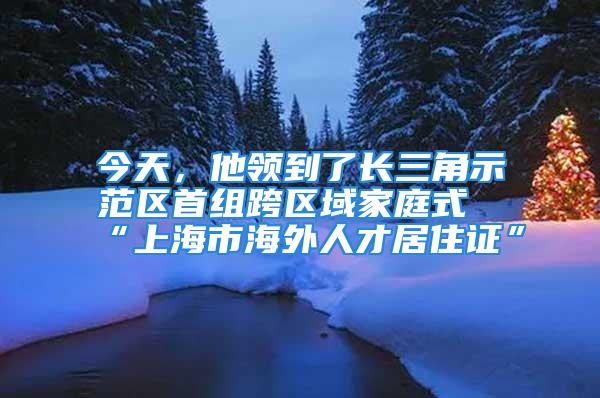 今天，他領到了長三角示范區首組跨區域家庭式“上海市海外人才居住證”