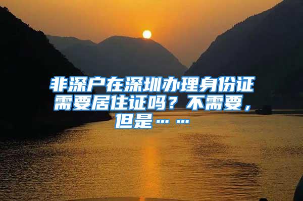 非深戶在深圳辦理身份證需要居住證嗎？不需要，但是……