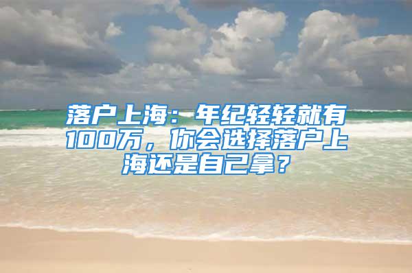 落戶上海：年紀輕輕就有100萬，你會選擇落戶上海還是自己拿？