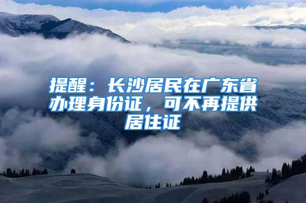 提醒：長沙居民在廣東省辦理身份證，可不再提供居住證