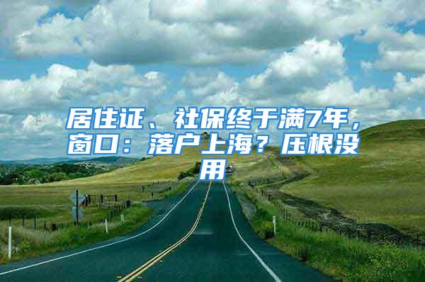 居住證、社保終于滿7年，窗口：落戶上海？壓根沒用