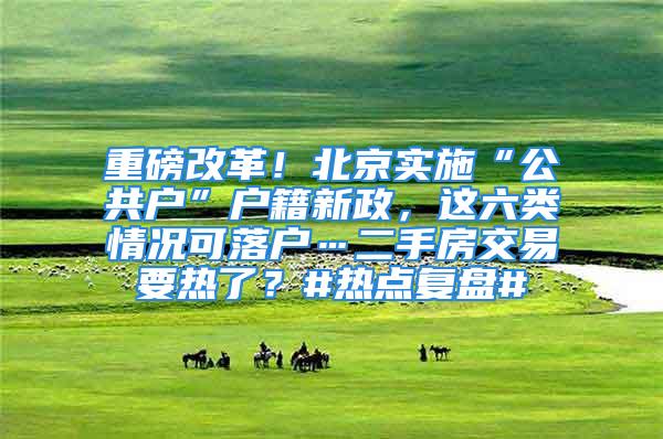 重磅改革！北京實施“公共戶”戶籍新政，這六類情況可落戶…二手房交易要熱了？#熱點復盤#