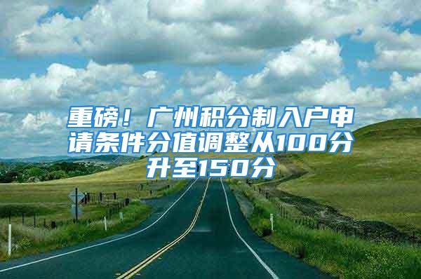 重磅！廣州積分制入戶申請條件分值調整從100分升至150分