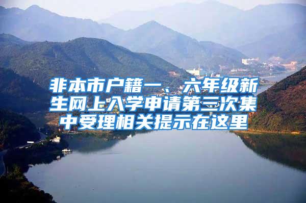 非本市戶籍一、六年級新生網上入學申請第三次集中受理相關提示在這里→