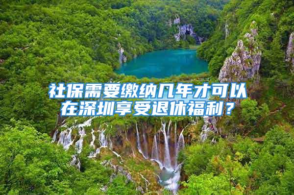 社保需要繳納幾年才可以在深圳享受退休福利？