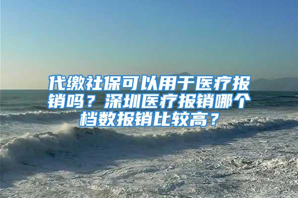 代繳社?？梢杂糜卺t療報銷嗎？深圳醫療報銷哪個檔數報銷比較高？