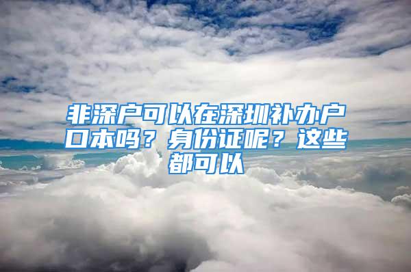 非深戶可以在深圳補辦戶口本嗎？身份證呢？這些都可以