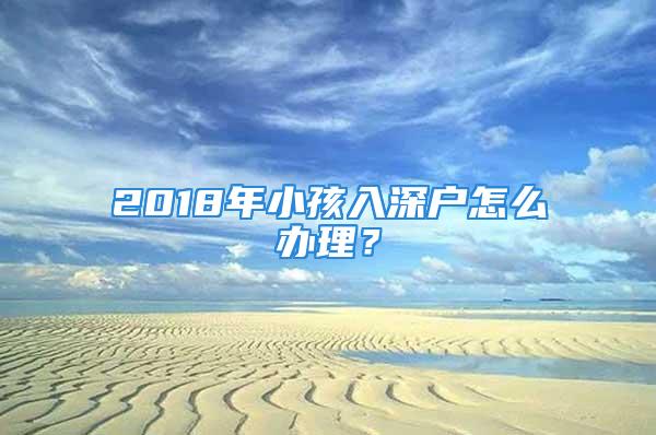 2018年小孩入深戶怎么辦理？