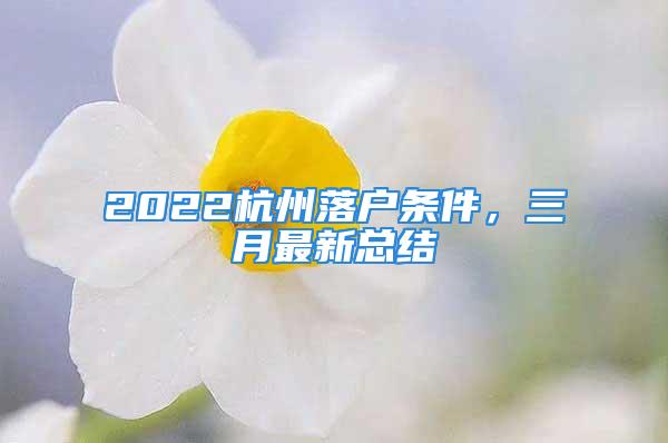 2022杭州落戶條件，三月最新總結