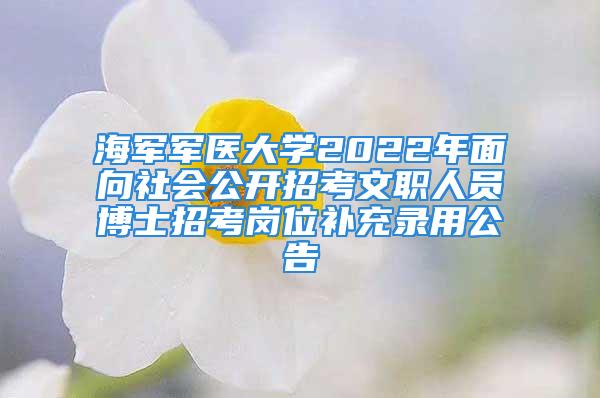 海軍軍醫大學2022年面向社會公開招考文職人員博士招考崗位補充錄用公告