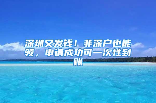 深圳又發錢！非深戶也能領，申請成功可一次性到賬