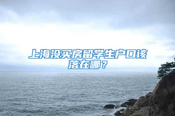 上海沒買房留學生戶口該落在哪？