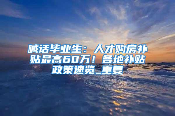 喊話畢業生：人才購房補貼最高60萬！各地補貼政策速覽_重復