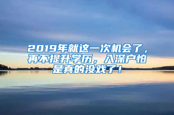 2019年就這一次機會了，再不提升學歷，入深戶怕是真的沒戲了！