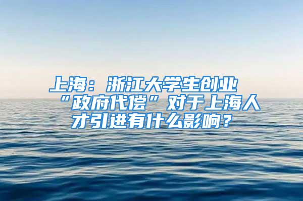 上海：浙江大學生創業“政府代償”對于上海人才引進有什么影響？