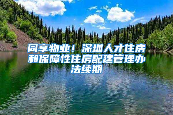 同享物業！深圳人才住房和保障性住房配建管理辦法續期