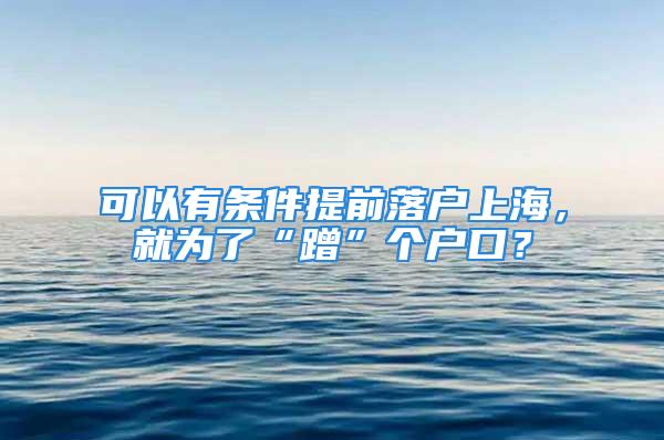 可以有條件提前落戶上海，就為了“蹭”個戶口？