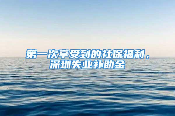 第一次享受到的社保福利，深圳失業補助金