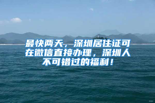 最快兩天，深圳居住證可在微信直接辦理，深圳人不可錯過的福利！