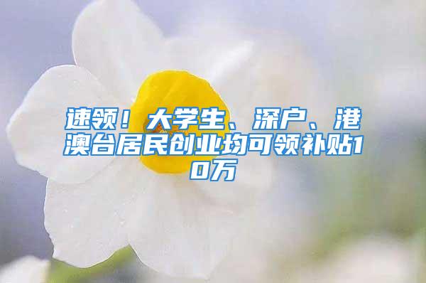 速領！大學生、深戶、港澳臺居民創業均可領補貼10萬