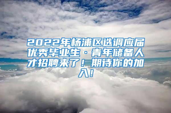 2022年楊浦區選調應屆優秀畢業生·青年儲備人才招聘來了！期待你的加入！