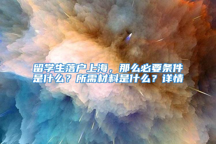 留學生落戶上海，那么必要條件是什么？所需材料是什么？詳情