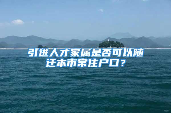 引進人才家屬是否可以隨遷本市常住戶口？