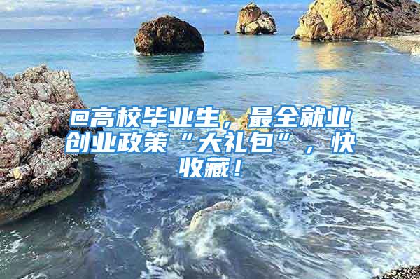 @高校畢業生，最全就業創業政策“大禮包”，快收藏！