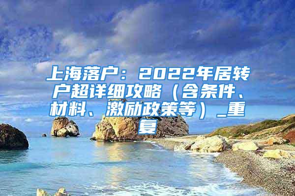 上海落戶：2022年居轉戶超詳細攻略（含條件、材料、激勵政策等）_重復