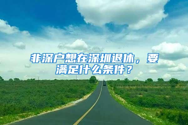 非深戶想在深圳退休，要滿足什么條件？