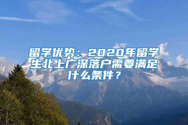 留學優勢：2020年留學生北上廣深落戶需要滿足什么條件？