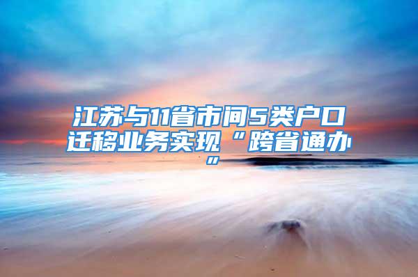 江蘇與11省市間5類戶口遷移業務實現“跨省通辦”