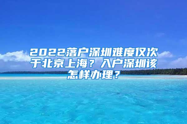 2022落戶深圳難度僅次于北京上海？入戶深圳該怎樣辦理？