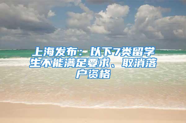 上海發布：以下7類留學生不能滿足要求、取消落戶資格