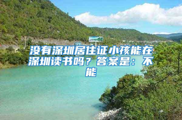 沒有深圳居住證小孩能在深圳讀書嗎？答案是：不能