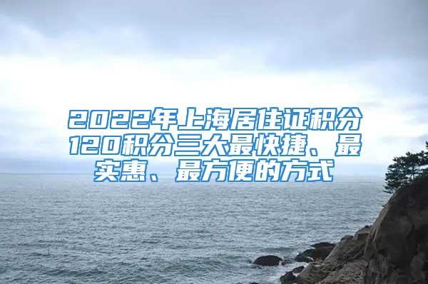 2022年上海居住證積分120積分三大最快捷、最實惠、最方便的方式