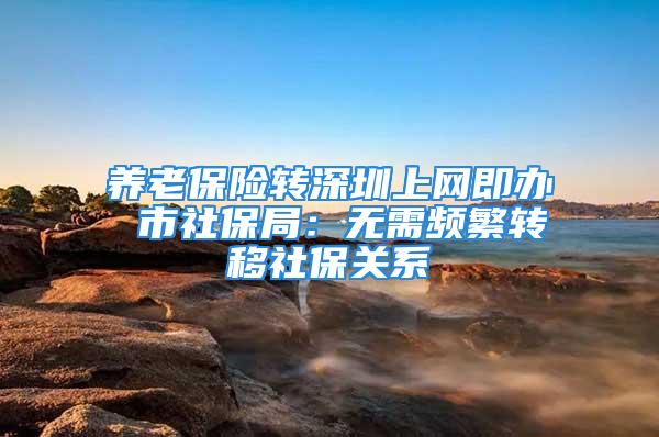 養老保險轉深圳上網即辦 市社保局：無需頻繁轉移社保關系