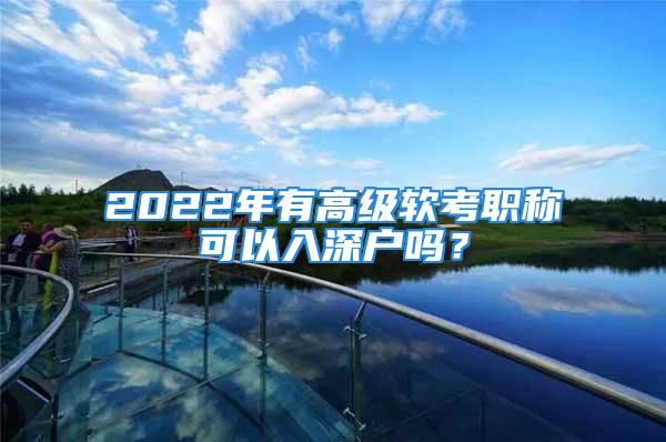 2022年有高級軟考職稱可以入深戶嗎？