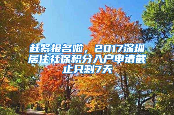 趕緊報名啦，2017深圳居住社保積分入戶申請截止只剩7天