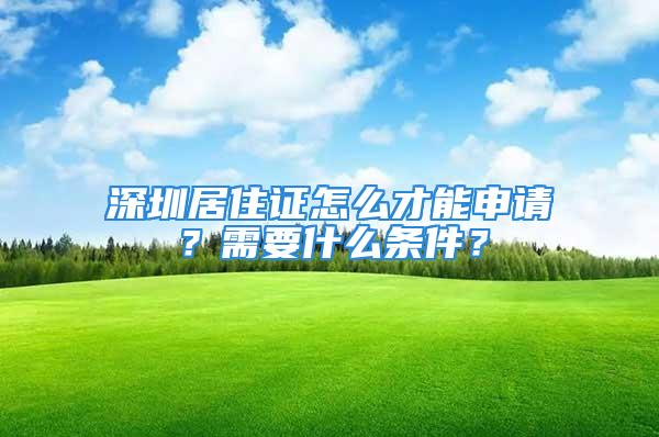 深圳居住證怎么才能申請？需要什么條件？