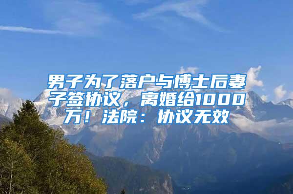 男子為了落戶與博士后妻子簽協議，離婚給1000萬！法院：協議無效