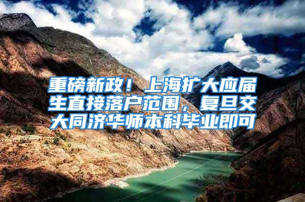 重磅新政！上海擴大應屆生直接落戶范圍，復旦交大同濟華師本科畢業即可