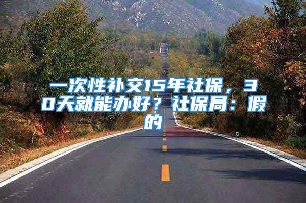 一次性補交15年社保，30天就能辦好？社保局：假的