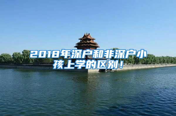 2018年深戶和非深戶小孩上學的區別！