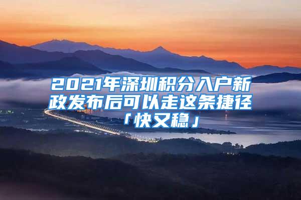 2021年深圳積分入戶新政發布后可以走這條捷徑「快又穩」