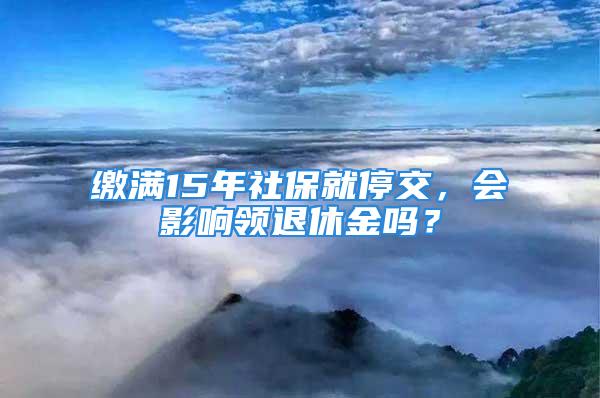 繳滿15年社保就停交，會影響領退休金嗎？